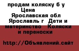 продам коляску б/у › Цена ­ 3 000 - Ярославская обл., Ярославль г. Дети и материнство » Коляски и переноски   